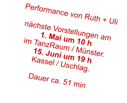 Performance von Ruth + Uli  nchste Vorstellungen am 1. Mai um 10 h im TanzRaum / Mnster. 15. Juni um 19 h Kassel / Uschlag.  Dauer ca. 51 min