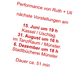 Performance von Ruth + Uli  nchste Vorstellungen am  15. Juni um 19 h Kassel / Uschlag. 31. August um 16 h im TanzRaum / Mnster. 6. Dezember um 18 h Stadtbcherei Mnster  Dauer ca. 51 min