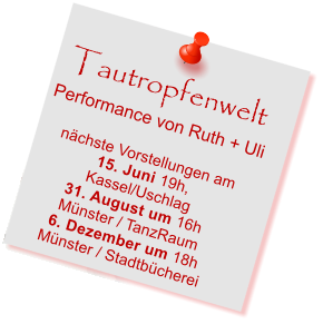 Tautropfenwelt Performance von Ruth + Uli  nchste Vorstellungen am 15. Juni 19h,  Kassel/Uschlag 31. August um 16h Mnster / TanzRaum 6. Dezember um 18h Mnster / Stadtbcherei
