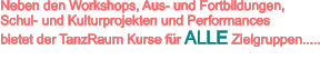 Neben den Workshops, Aus- und Fortbildungen,  Schul- und Kulturprojekten und Performances bietet der TanzRaum Kurse für ALLE Zielgruppen.....