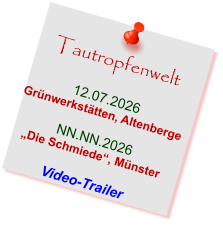 Tautropfenwelt  12.07.2026 Grünwerkstätten, Altenberge  NN.NN.2026 „Die Schmiede“, Münster  Video-Trailer